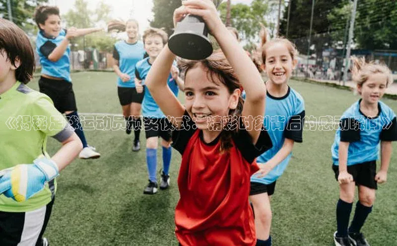 华体育网页版登录入口百度手机助手《揭秘足球运动员颁奖仪式：精彩时刻背后的感动瞬间》