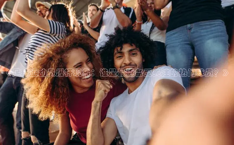 hth会体会官方网站登录中文在线《足球运动员爆杆现象：谁是最近备受关注的热门球员？》