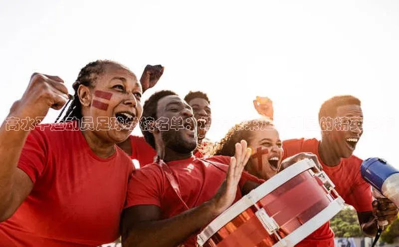 华体育app在线登录入口观星盘高水平运动员足球学校名单：培养未来足球明星的精英学府