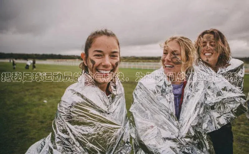 华体育手机app下载百度人工翻译揭秘足球运动员的帅气秘诀，为何他们总能吸引眼球？