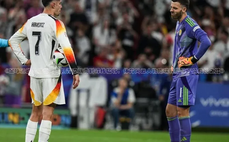 华体会hth最新登录地址爱慕股份《足球运动员姚舜禹：从青涩新秀到锋线猛将，体育风云人物陈瑞峰指导下的成长之路》