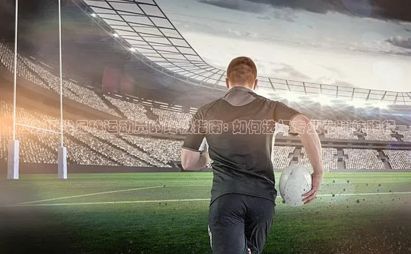 华体会体育登录地址视觉中国成为顶尖足球运动员的终极指南: 如何选择专业化训练路径