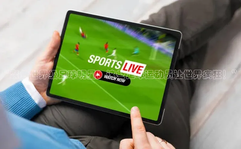 hth·华体育官方百度智能门户“聚焦世界级足球明星：这些足球运动员让世界疯狂！”