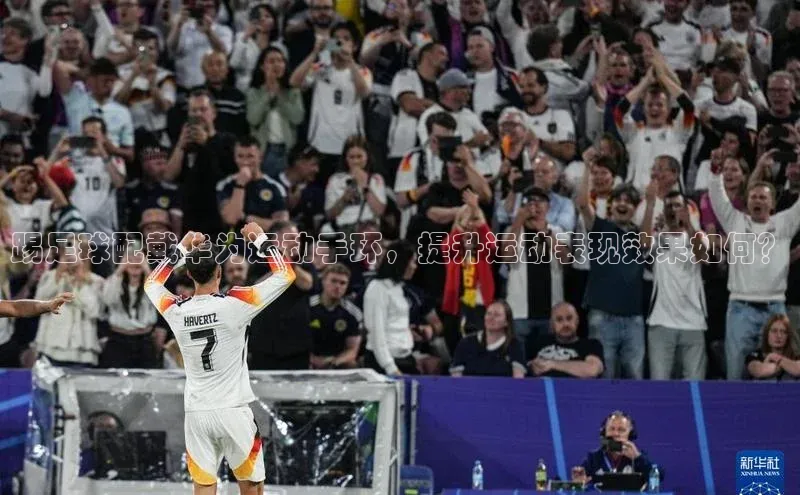 hth会体会官方极氪智能科技踢足球配戴华为运动手环，提升运动表现效果如何？