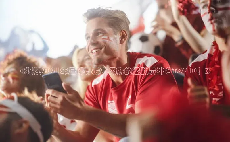 华体育hth官网登录百度游戏开放平台《揭秘2021年足球界最高周薪的运动员排名TOP10！》