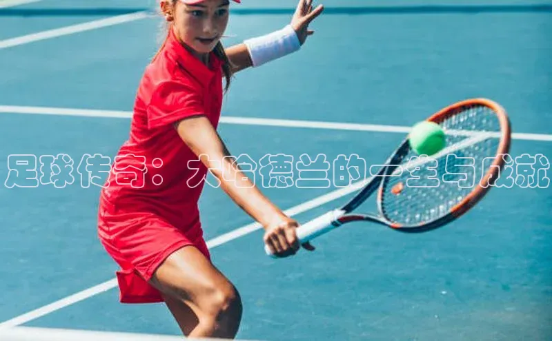 hth网页版最新登录地址江铃新能源足球传奇：大哈德兰的一生与成就