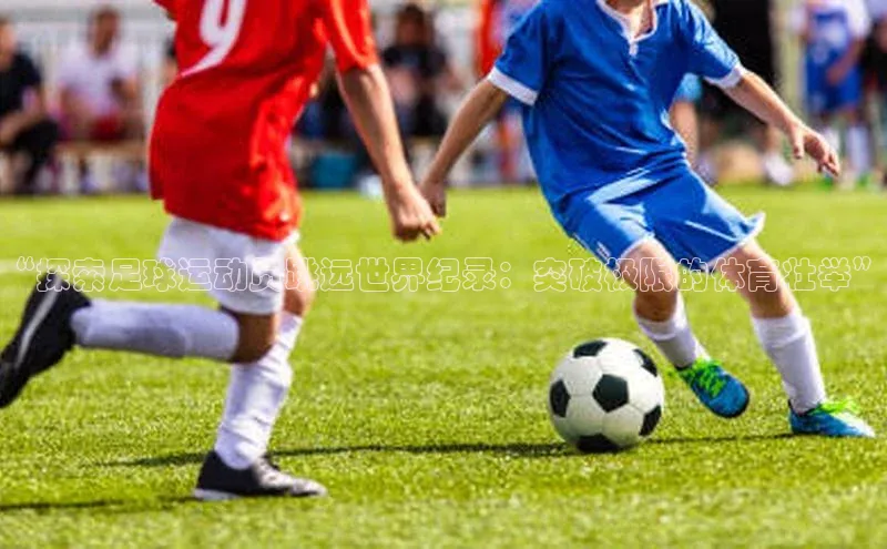 华体育手机app下载遥望科技“探索足球运动员跳远世界纪录：突破极限的体育壮举”