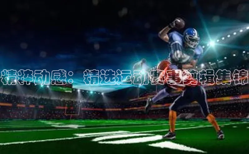华体体育app官方下载百度集团精粹动感：精选运动赛事剪辑集锦