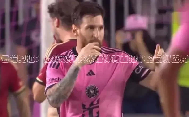 华体会体育hth首页天键股份云端见证：虚拟现实技术在体育直播中的创新应用