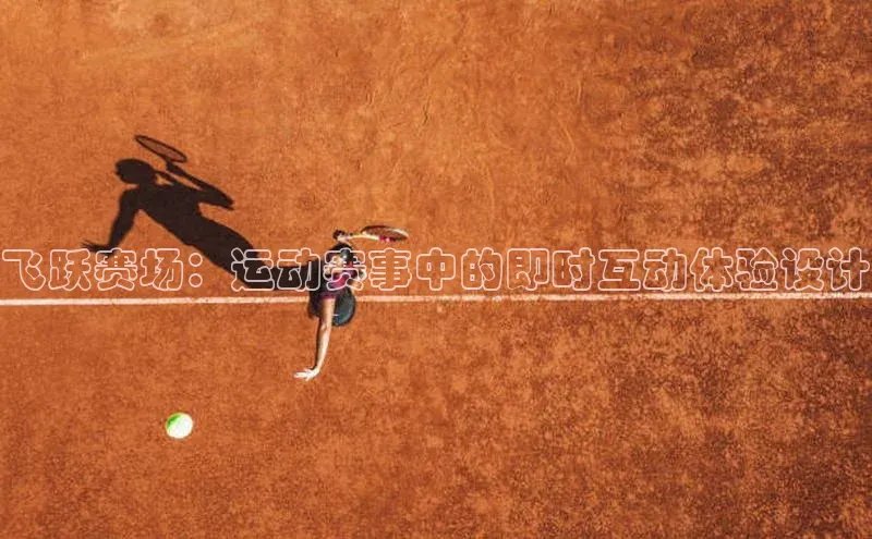 华体育app官方网站入口百度网盘企业版飞跃赛场：运动赛事中的即时互动体验设计