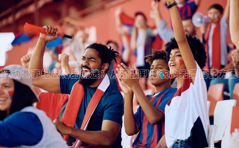 运动赛事纪念礼品精选：从海报到球衣的完美搭配方案