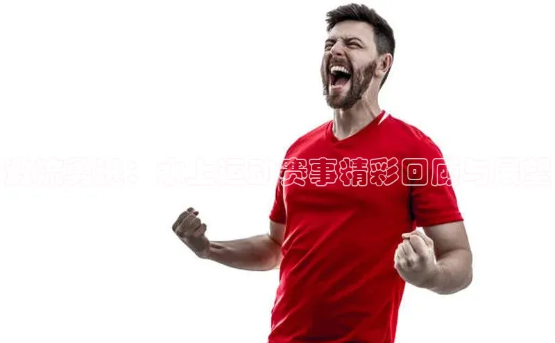 激流勇进：水上运动赛事精彩回顾与展望