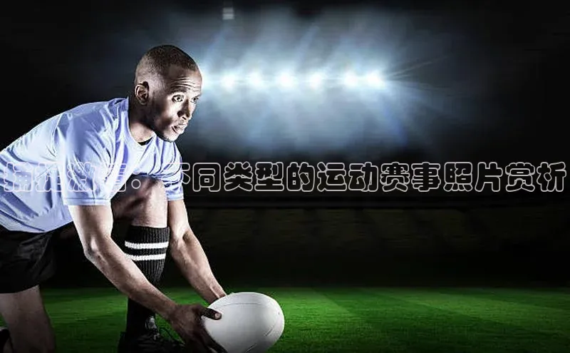 捕捉激情：不同类型的运动赛事照片赏析