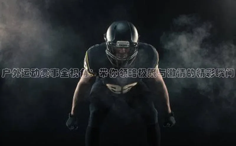户外运动赛事全视角：带你领略极限与激情的精彩瞬间
