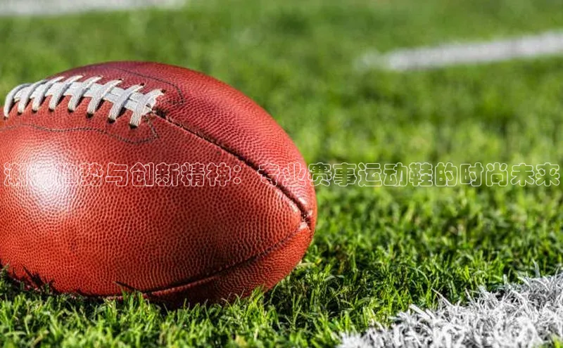 潮流趋势与创新精神：专业赛事运动鞋的时尚未来