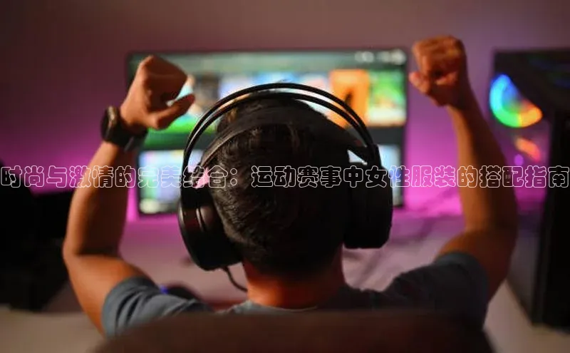 时尚与激情的完美结合：运动赛事中女性服装的搭配指南