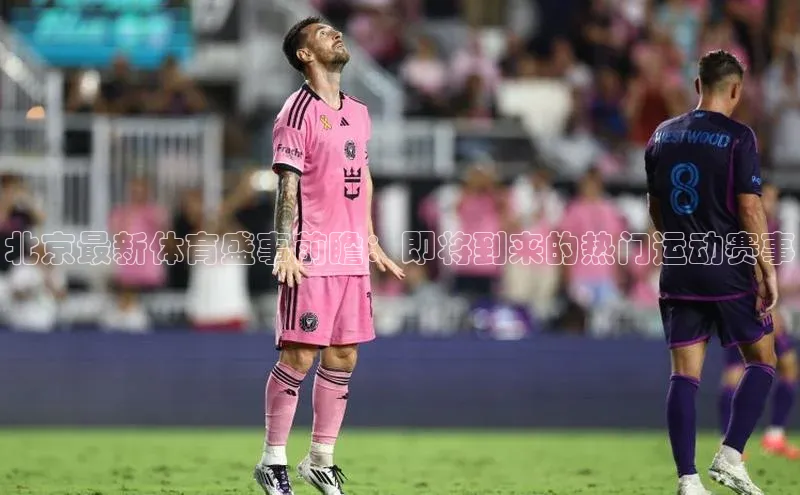 北京最新体育盛事前瞻：即将到来的热门运动赛事