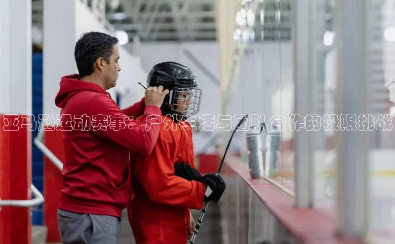 亚马逊运动赛事：户外生活与团队合作的极限挑战