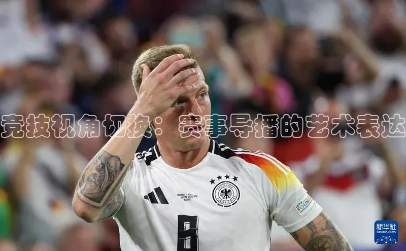 竞技视角切换：赛事导播的艺术表达