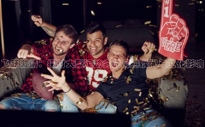 飞跃激情：探讨大型运动会的震撼瞬间与文化影响