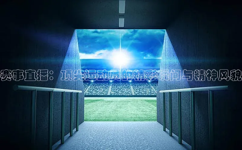 赛事直播：顶尖运动员的精彩瞬间与精神风貌