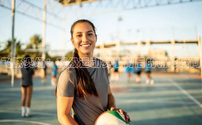 飞跃赛场：顶级运动赛事背后的精彩瞬间