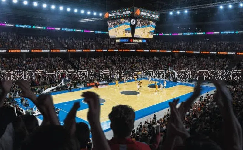 精彩瞬间云端重现：运动赛事视频的极速下载秘籍