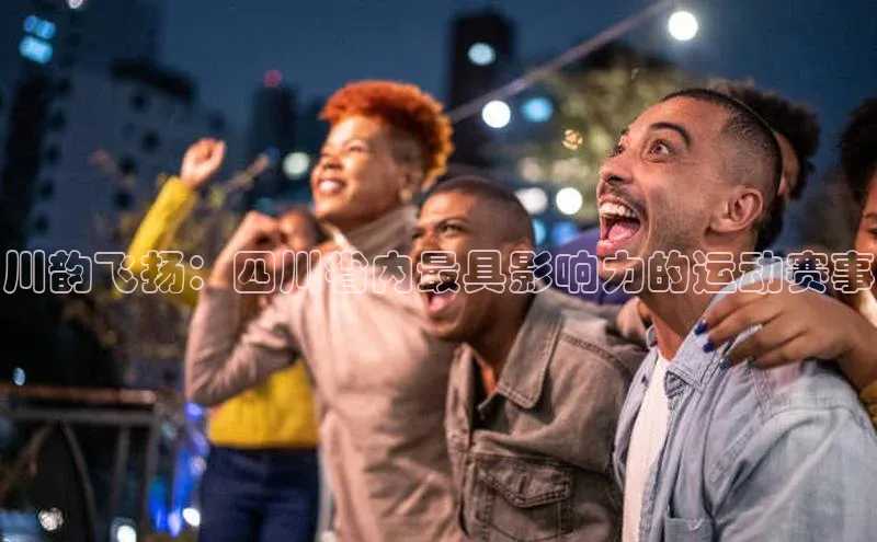 川韵飞扬：四川省内最具影响力的运动赛事