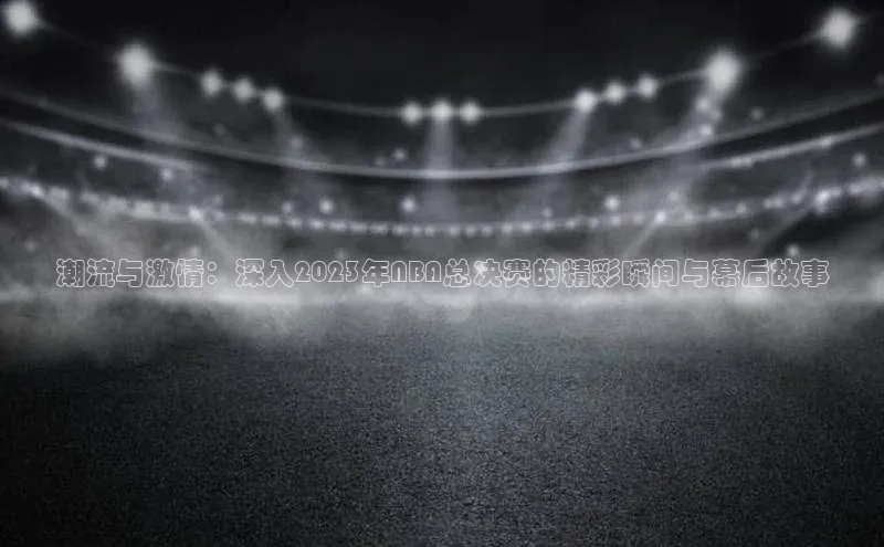 潮流与激情：深入2023年NBA总决赛的精彩瞬间与幕后故事