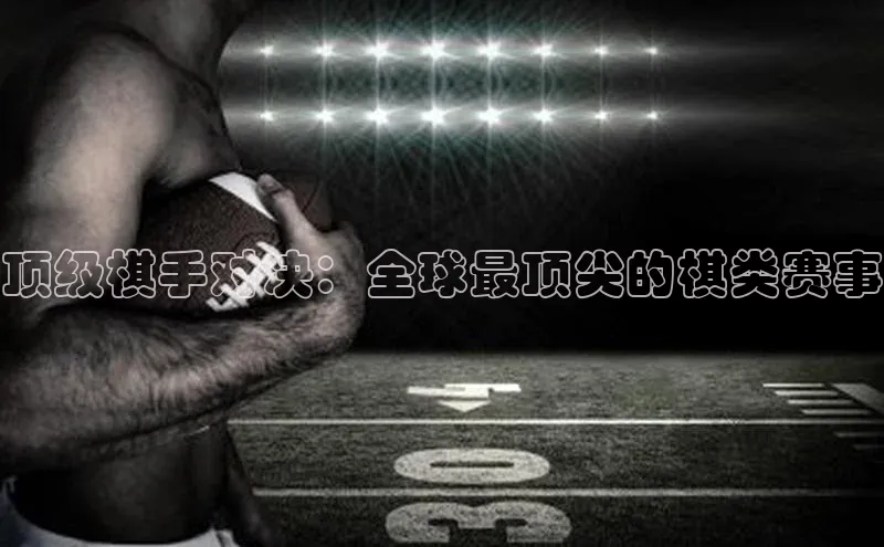顶级棋手对决：全球最顶尖的棋类赛事