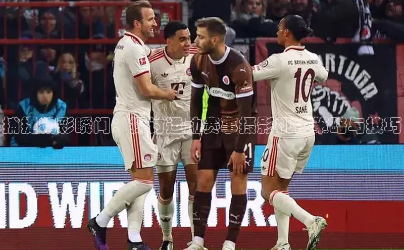 捕捉精彩瞬间：探讨运动赛事摄影机位策略与技巧